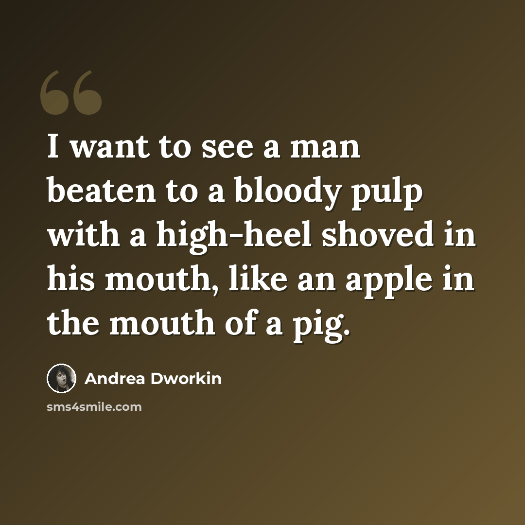 “I want to see a man beaten to a bloody pulp with a high-heel shoved in his mouth, like an apple in the mouth of a pig.” quote by Andrea Dworkin