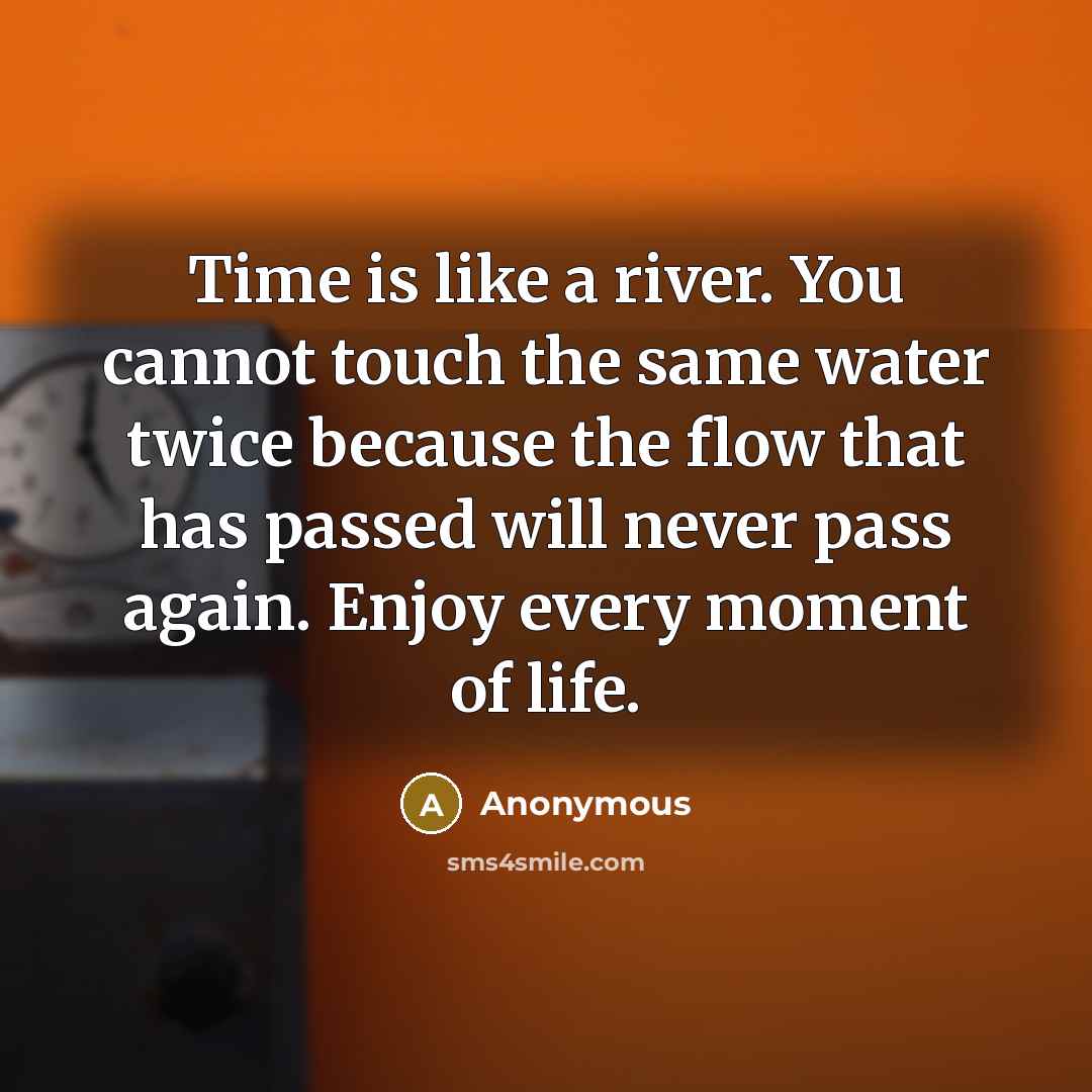 “Time is like a river. You cannot touch the same water twice because the flow that has passed will never pass again. Enjoy every moment of life.” quote by Anonymous