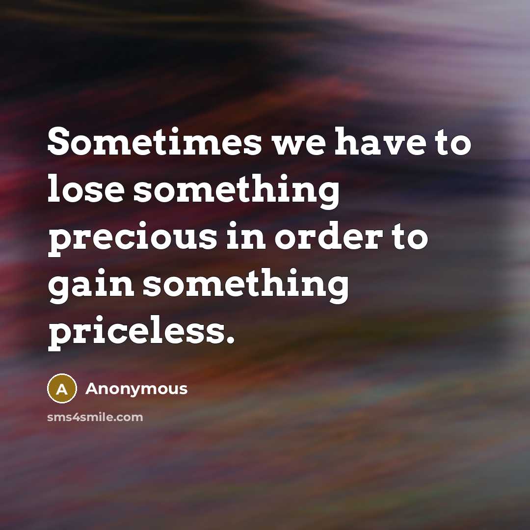 “Sometimes we have to lose something precious in order to gain something priceless.” quote by Anonymous