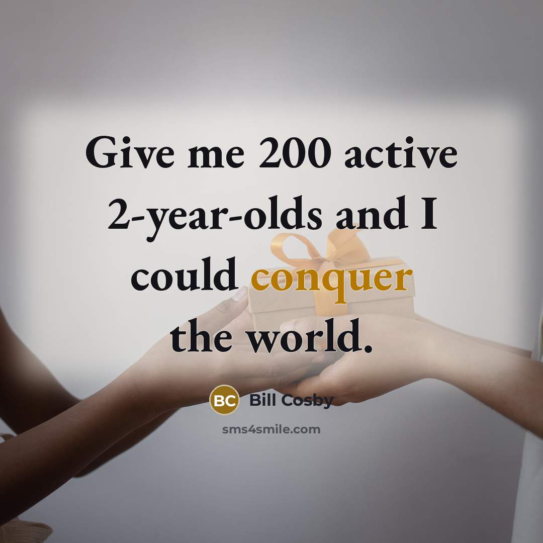 “Give me 200 active 2-year-olds and I could conquer the world.” quote by Bill Cosby