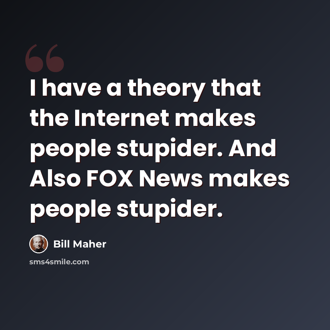 “I have a theory that the Internet makes people stupider. And Also FOX News makes people stupider.” quote by Bill Maher