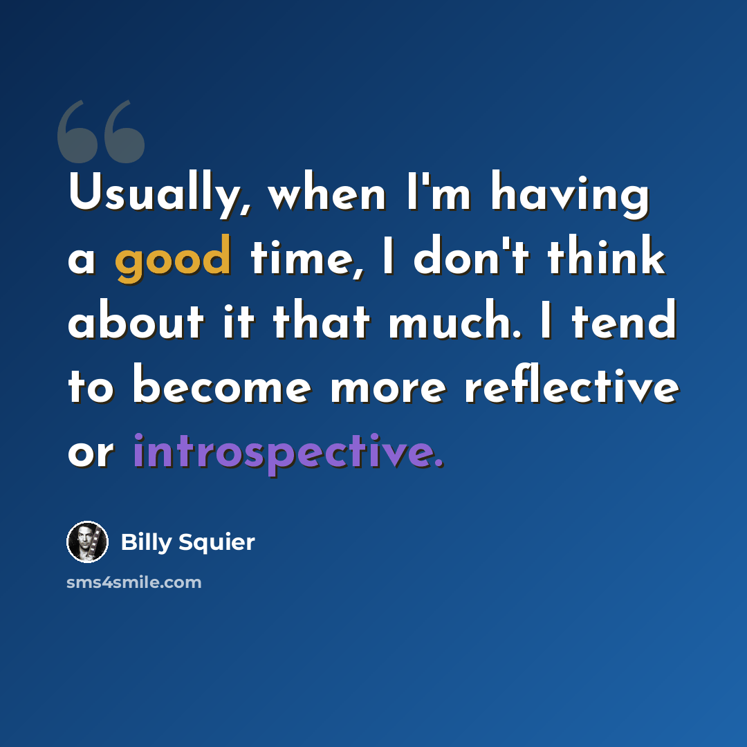 “Usually, when I'm having a good time, I don't think about it that much. I tend to become more reflective or introspective.” quote by Billy Squier