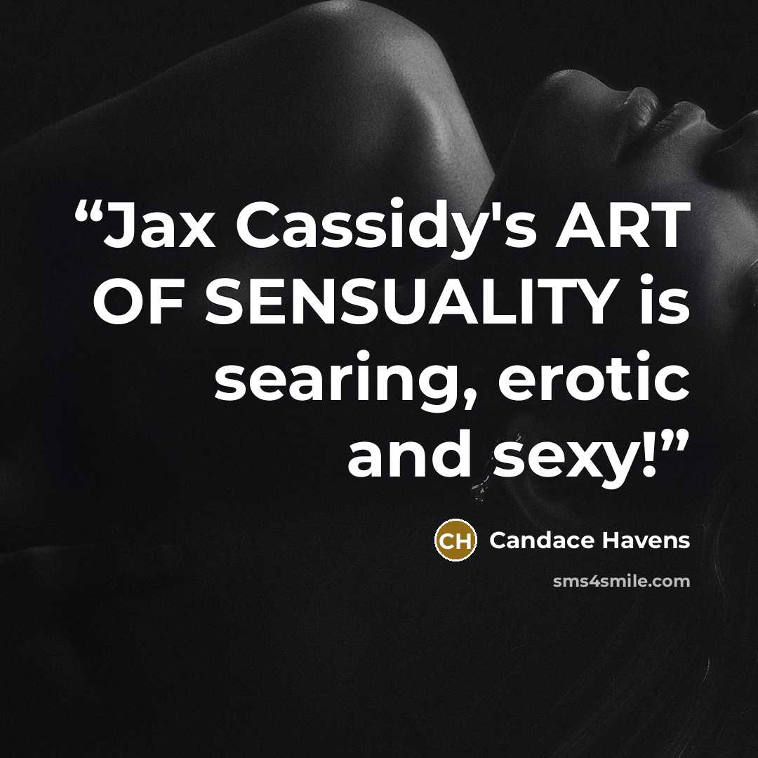 “Jax Cassidy's ART OF SENSUALITY is searing, erotic and sexy!” quote by Candace Havens