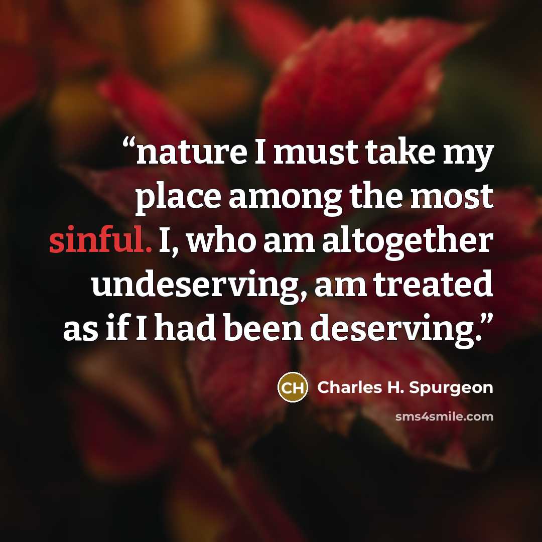 “nature I must take my place among the most sinful. I, who am altogether undeserving, am treated as if I had been deserving.” quote by Charles H. Spurgeon