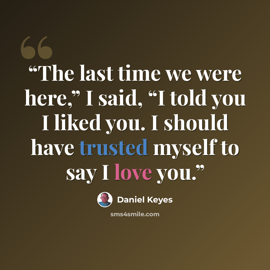 “The last time we were here,” I said, “I told you I liked you. I should have trusted myself to say I love you.” quote by Daniel Keyes