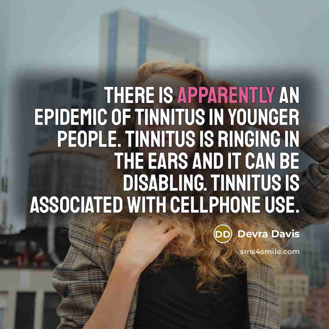 “There is apparently an epidemic of tinnitus in younger people. Tinnitus is ringing in the ears and it can be disabling. Tinnitus is associated with cellphone use.” quote by Devra Davis