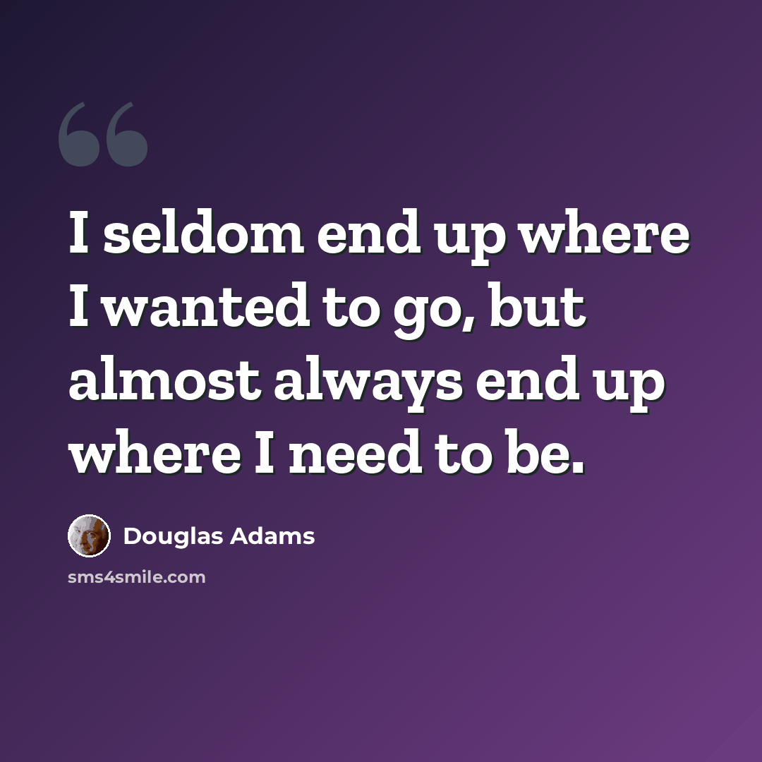 “I seldom end up where I wanted to go, but almost always end up where I need to be.” quote by Douglas Adams
