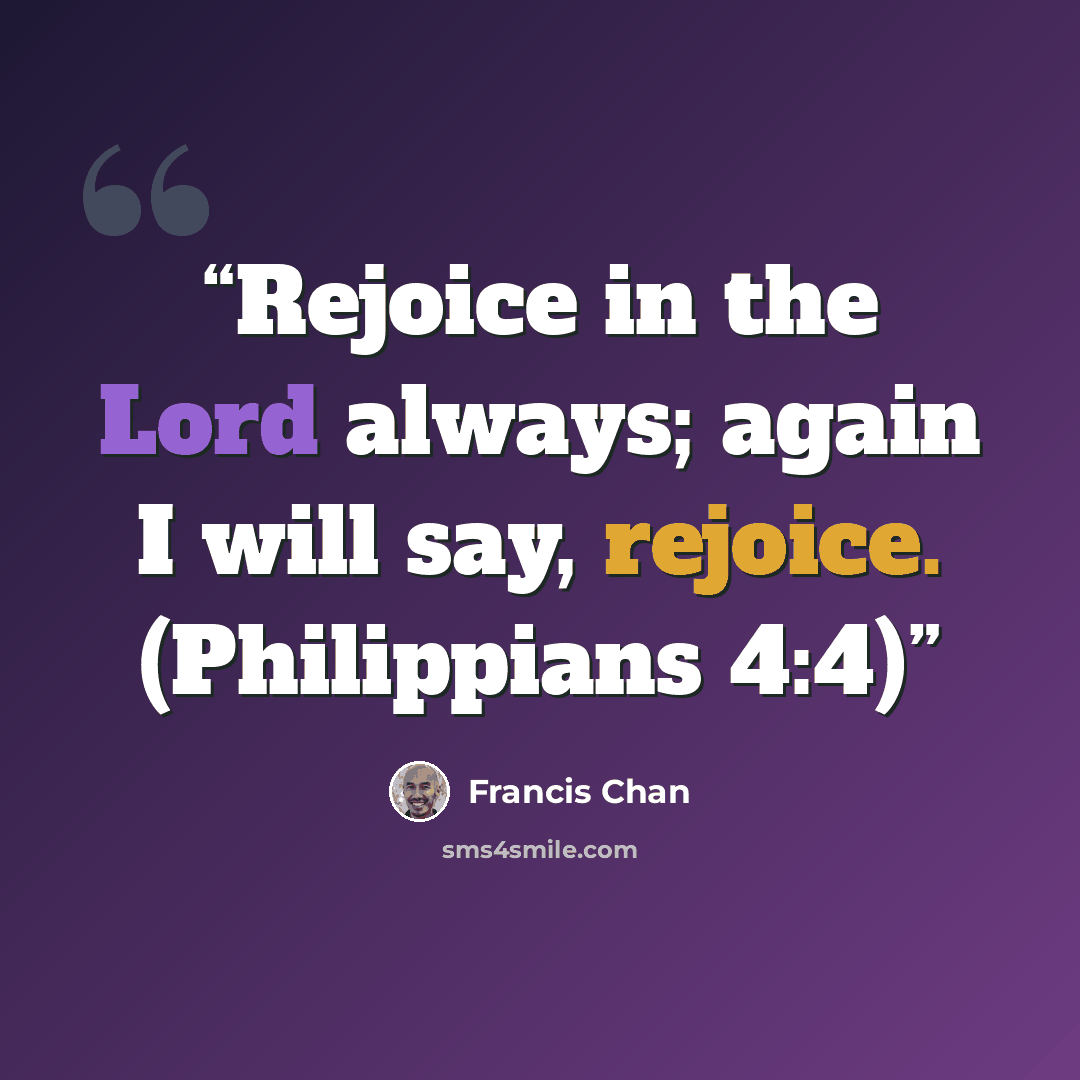 “Rejoice in the Lord always; again I will say, rejoice. (Philippians 4:4)” quote by Francis Chan