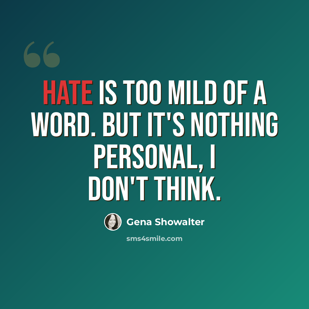 “Hate is too mild of a word. But it's nothing personal, I don't think.” quote by Gena Showalter