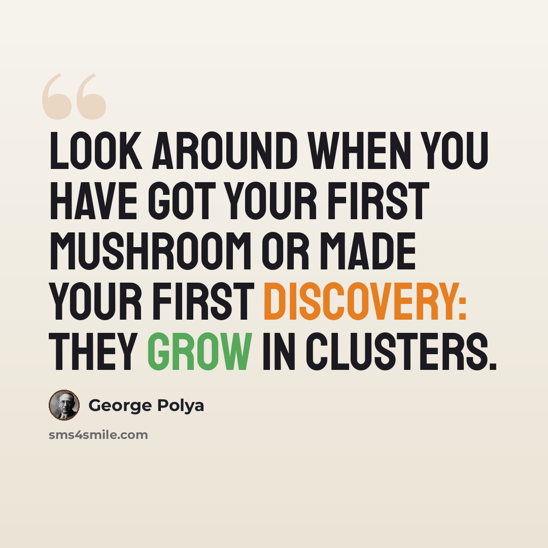 “Look around when you have got your first mushroom or made your first discovery: they grow in clusters.” quote by George Polya