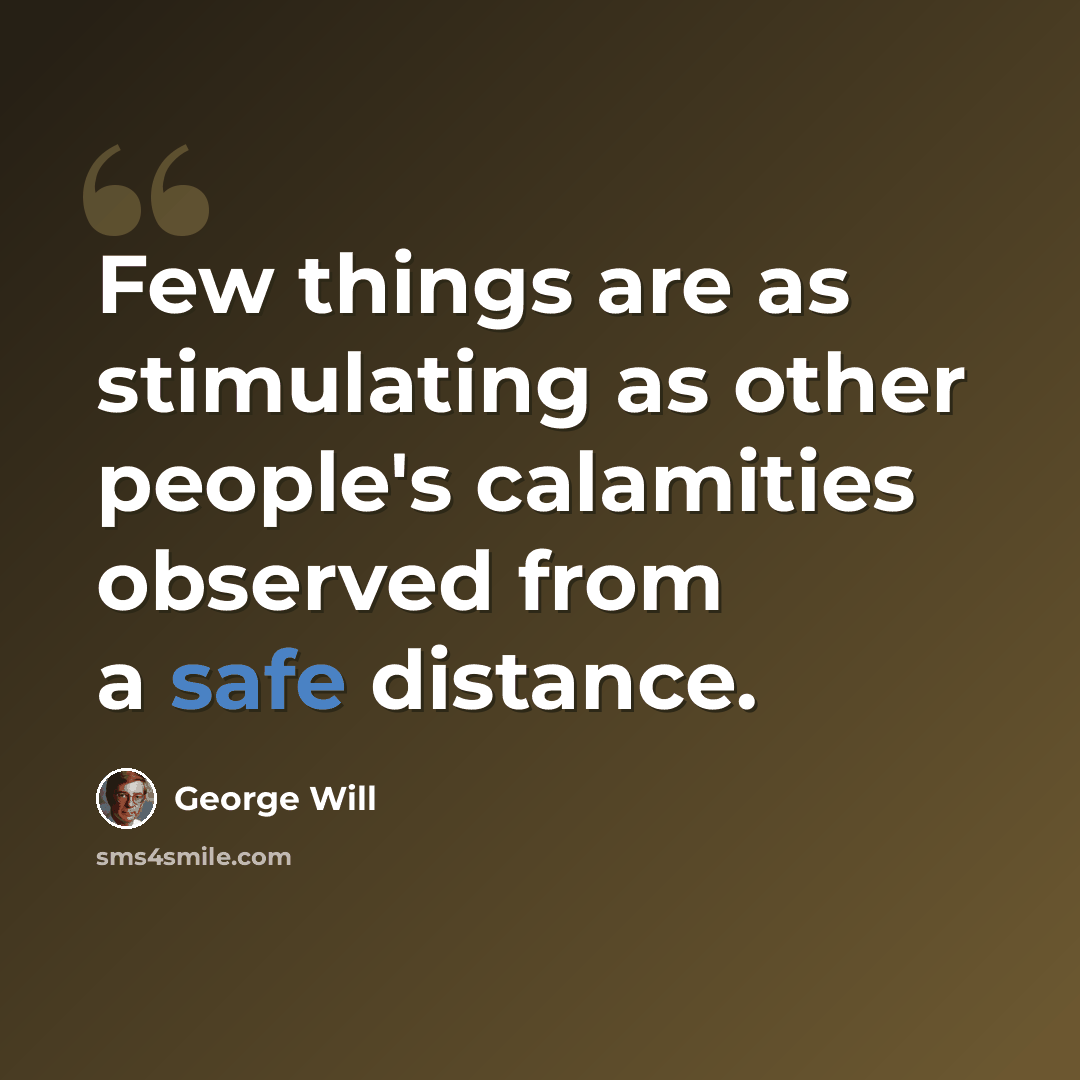 “Few things are as stimulating as other people's calamities observed from a safe distance.” quote by George Will
