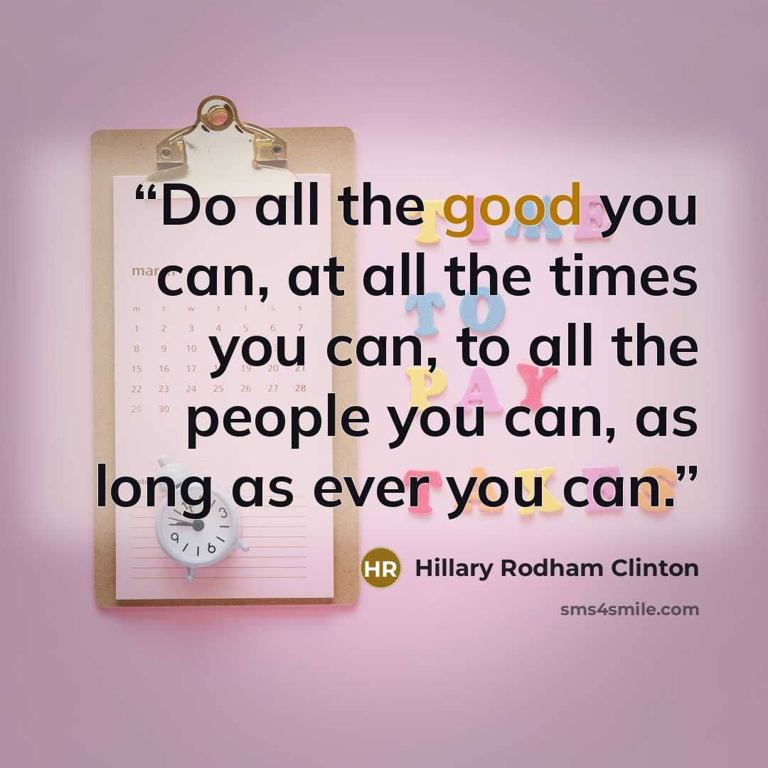 “Do all the good you can, at all the times you can, to all the people you can, as long as ever you can.” quote by Hillary Rodham Clinton