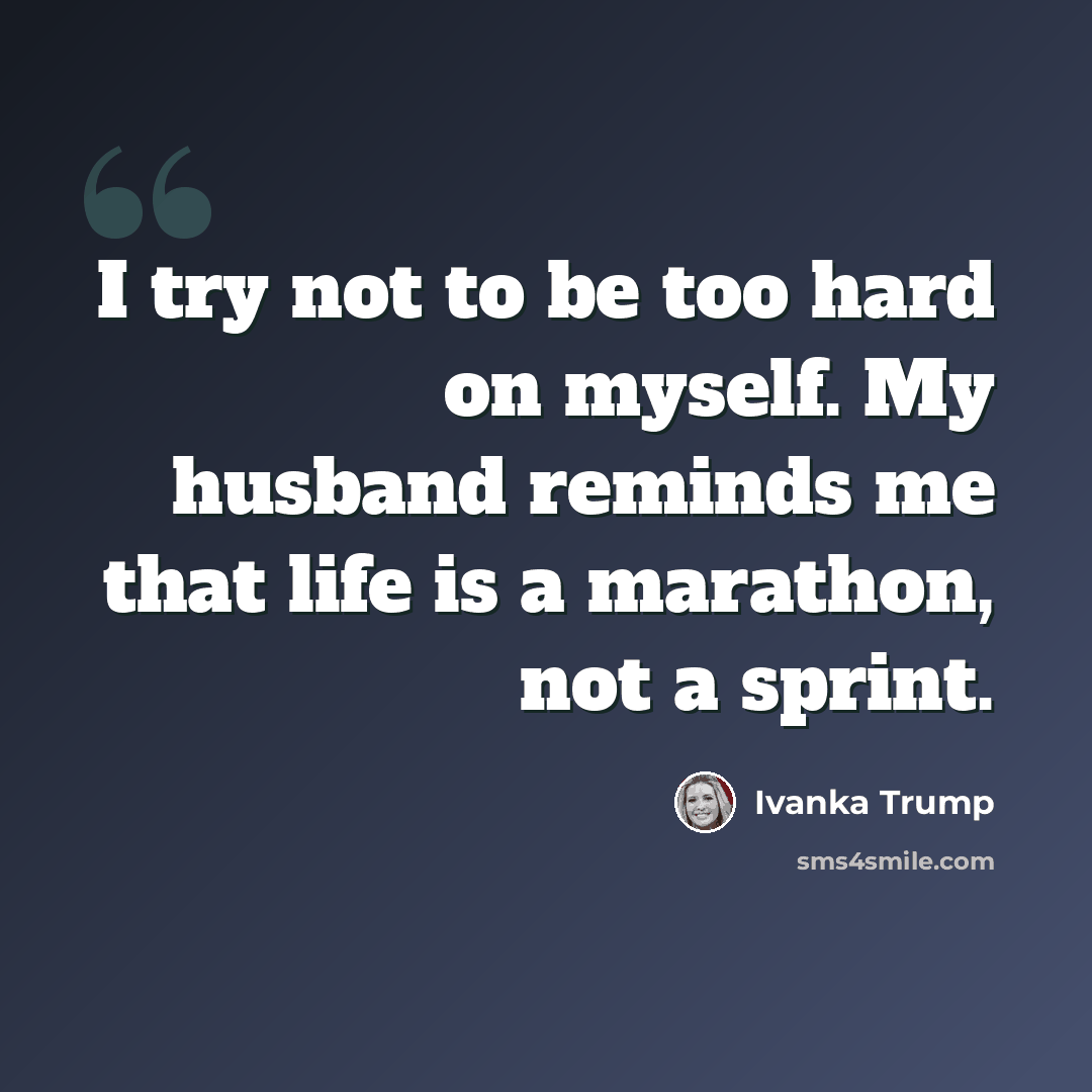 “I try not to be too hard on myself. My husband reminds me that life is a marathon, not a sprint.” quote by Ivanka Trump
