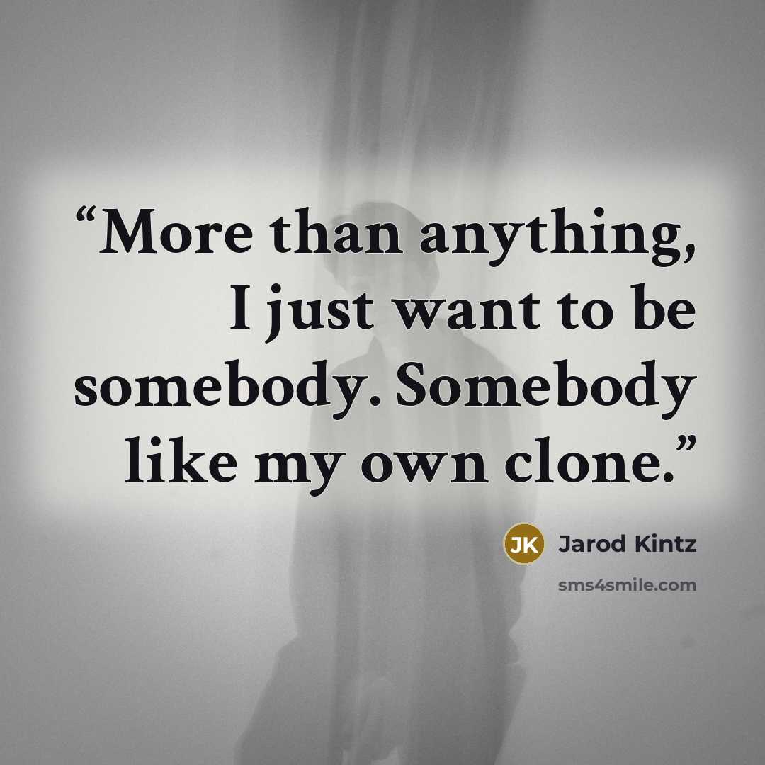 “More than anything, I just want to be somebody. Somebody like my own clone.” quote by Jarod Kintz
