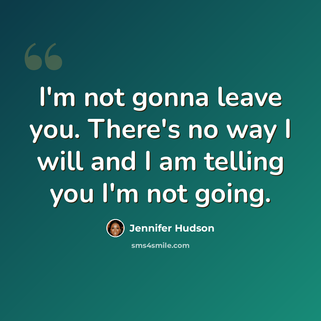 “I'm not gonna leave you. There's no way I will and I am telling you I'm not going.” quote by Jennifer Hudson
