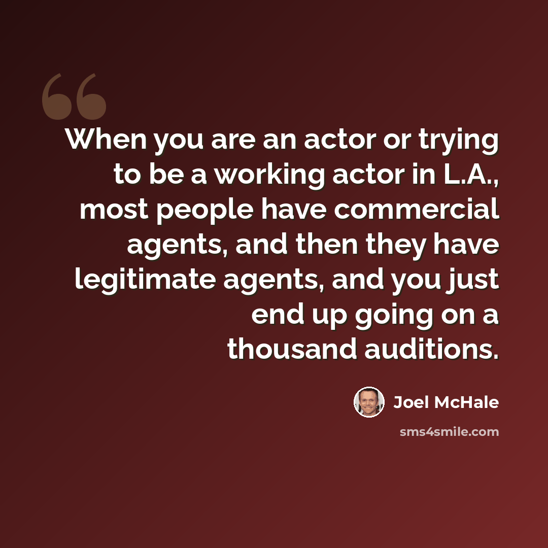 “When you are an actor or trying to be a working actor in L.A., most people have commercial agents, and then they have legitimate agents, and you just end up going on a thousand auditions.” quote by Joel McHale