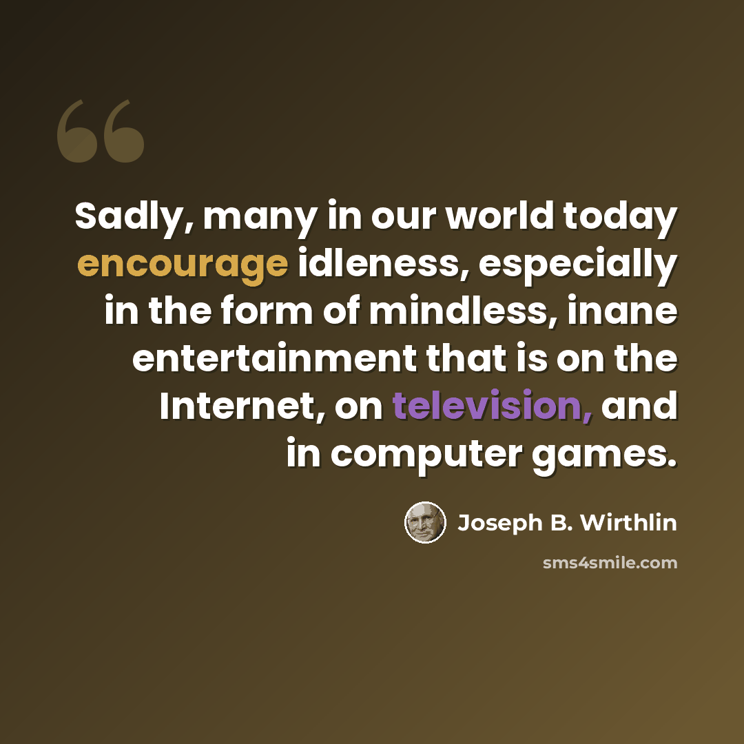 “Sadly, many in our world today encourage idleness, especially in the form of mindless, inane entertainment that is on the Internet, on television, and in computer games.” quote by Joseph B. Wirthlin