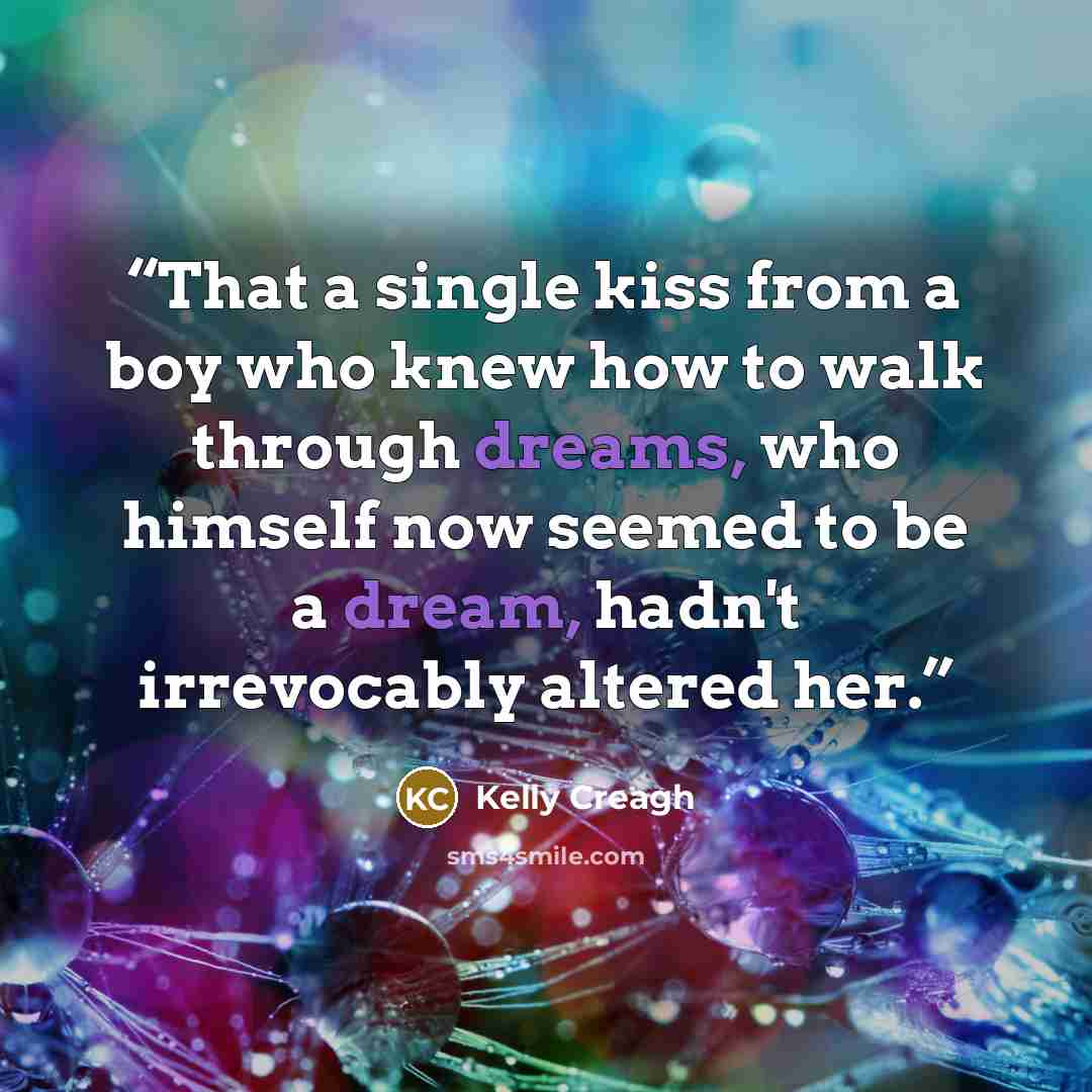 “That a single kiss from a boy who knew how to walk through dreams, who himself now seemed to be a dream, hadn't irrevocably altered her.” quote by Kelly Creagh