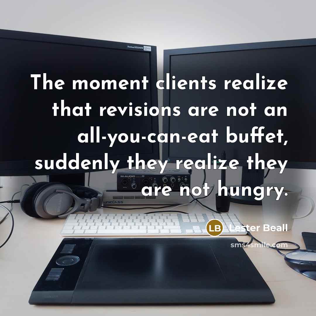 “The moment clients realize that revisions are not an all-you-can-eat buffet, suddenly they realize they are not hungry.” quote by Lester Beall