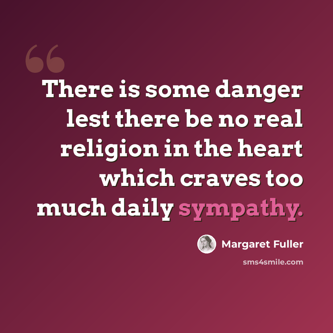 “There is some danger lest there be no real religion in the heart which craves too much daily sympathy.” quote by Margaret Fuller