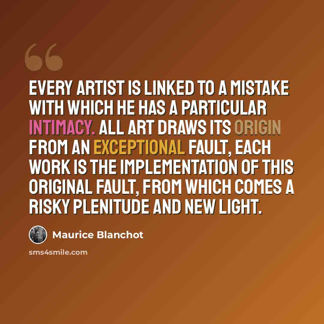 “Every artist is linked to a mistake with which he has a particular intimacy. All art draws its origin from an exceptional fault, each work is the implementation of this original fault, from which comes a risky plenitude and new light.” quote by Maurice Blanchot