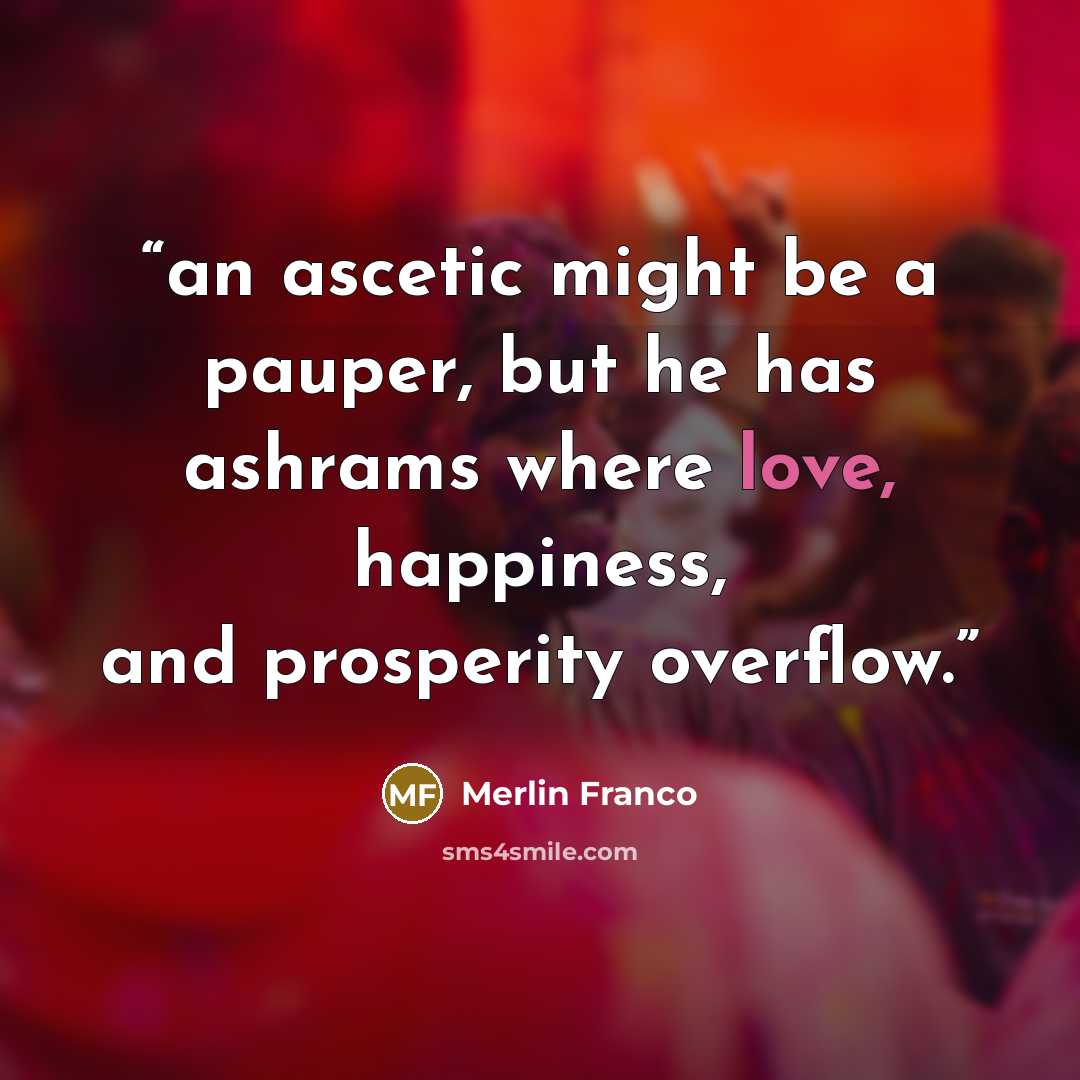 “an ascetic might be a pauper, but he has ashrams where love, happiness, and prosperity overflow.” quote by Merlin Franco