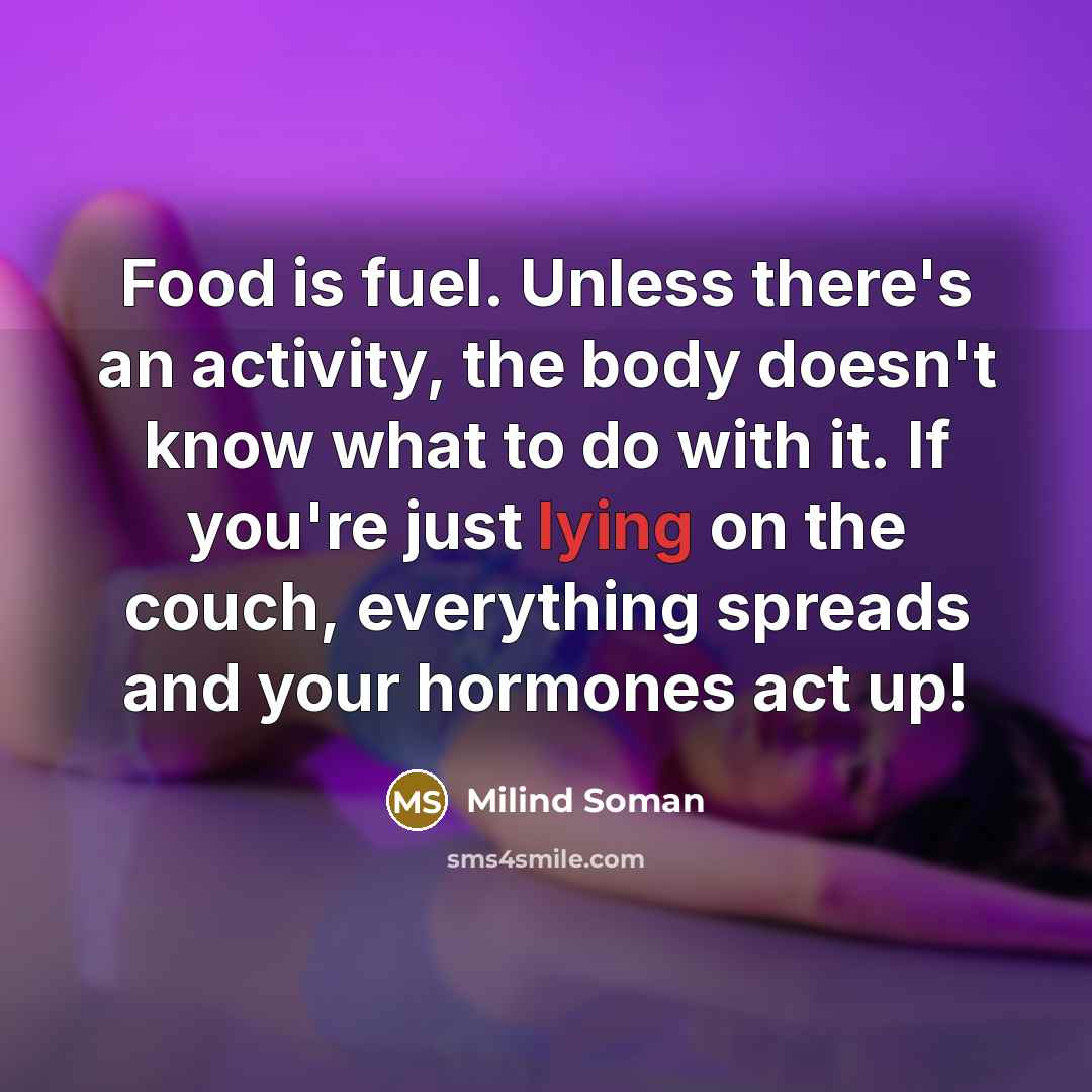 “Food is fuel. Unless there's an activity, the body doesn't know what to do with it. If you're just lying on the couch, everything spreads and your hormones act up!” quote by Milind Soman