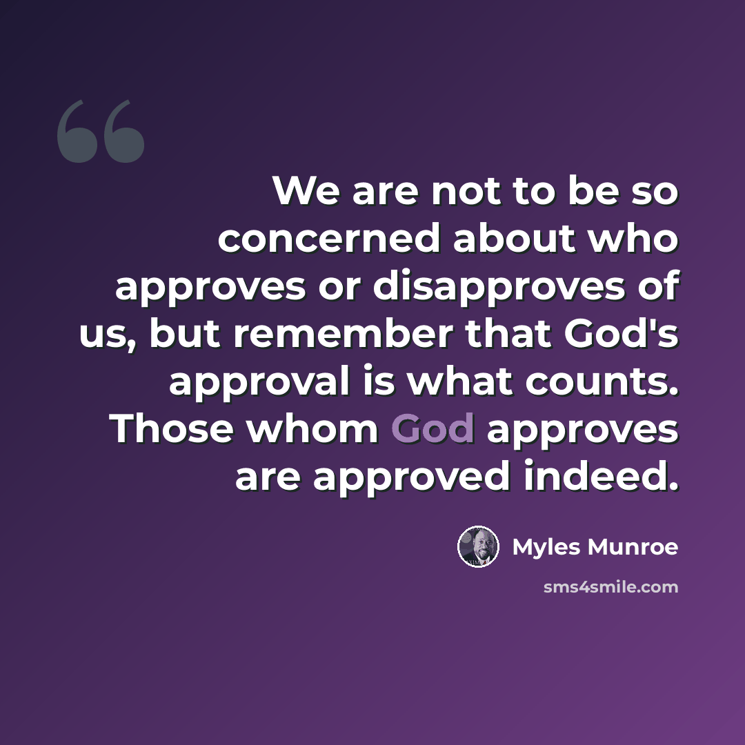 “We are not to be so concerned about who approves or disapproves of us, but remember that God's approval is what counts. Those whom God approves are approved indeed.” quote by Myles Munroe