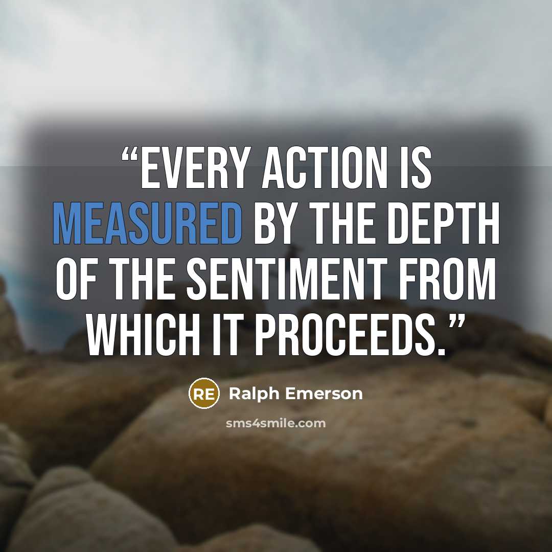 “Every action is measured by the depth of the sentiment from which it proceeds.” quote by Ralph Emerson