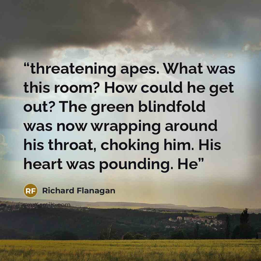 “threatening apes. What was this room? How could he get out? The green blindfold was now wrapping around his throat, choking him. His heart was pounding. He” quote by Richard Flanagan