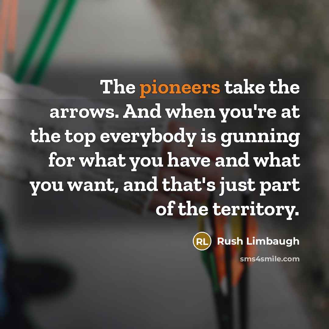 “The pioneers take the arrows. And when you're at the top everybody is gunning for what you have and what you want, and that's just part of the territory.” quote by Rush Limbaugh