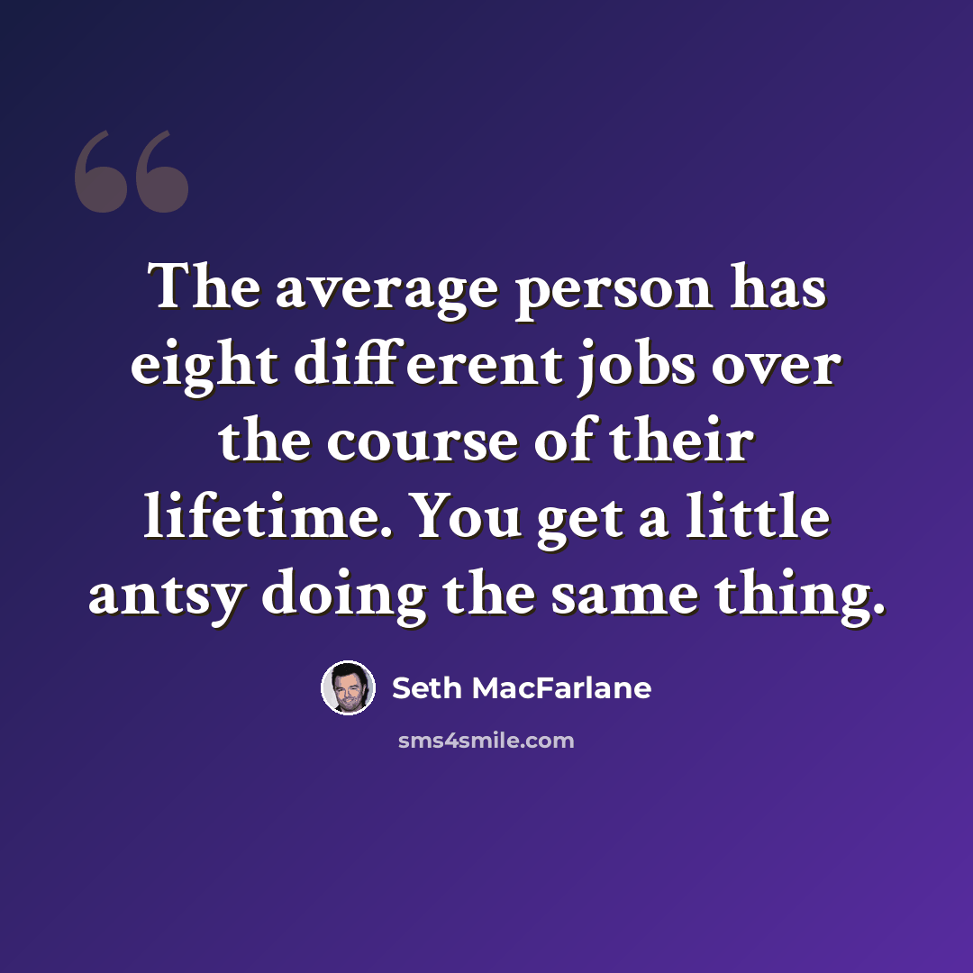 “The average person has eight different jobs over the course of their lifetime. You get a little antsy doing the same thing.” quote by Seth MacFarlane