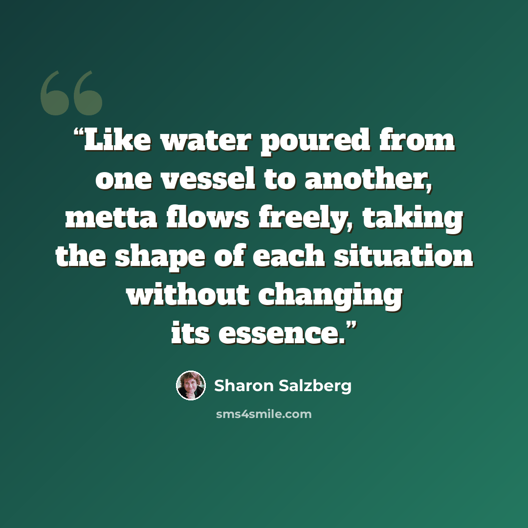 “Like water poured from one vessel to another, metta ﬂows freely, taking the shape of each situation without changing its essence.” quote by Sharon Salzberg