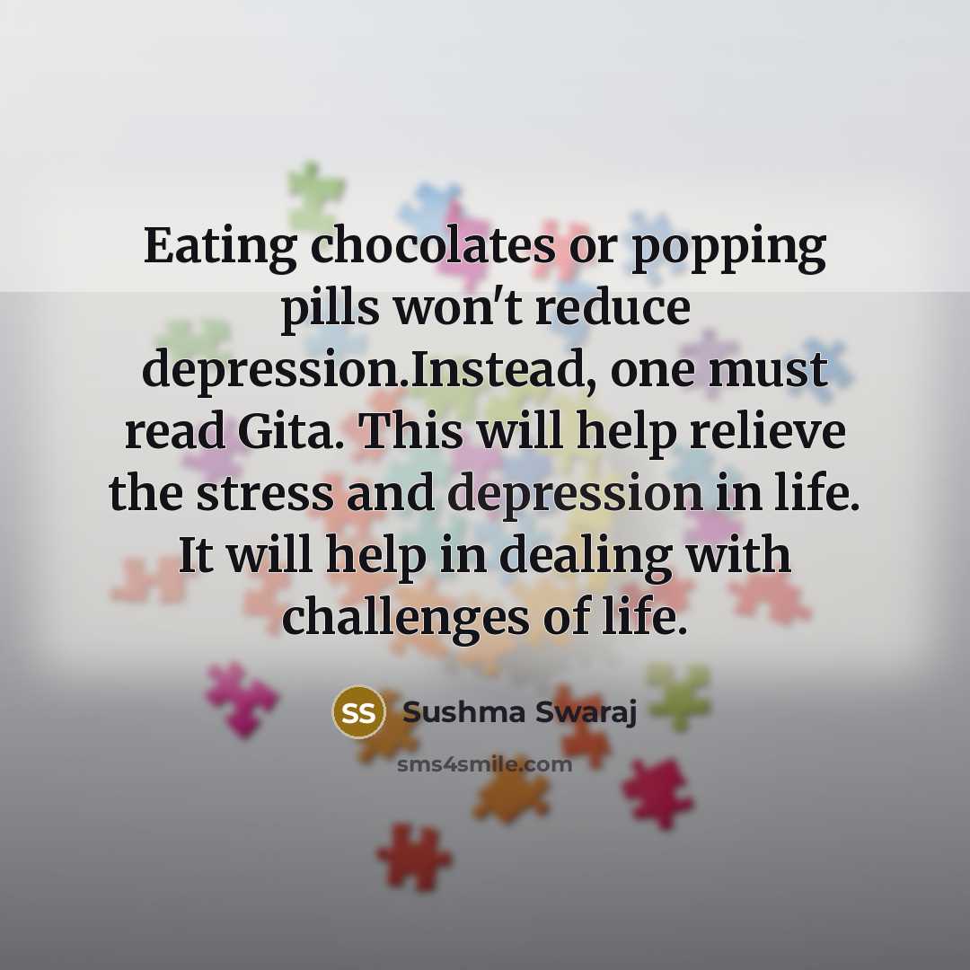 “Eating chocolates or popping pills won't reduce depression.Instead, one must read Gita. This will help relieve the stress and depression in life. It will help in dealing with challenges of life.” quote by Sushma Swaraj