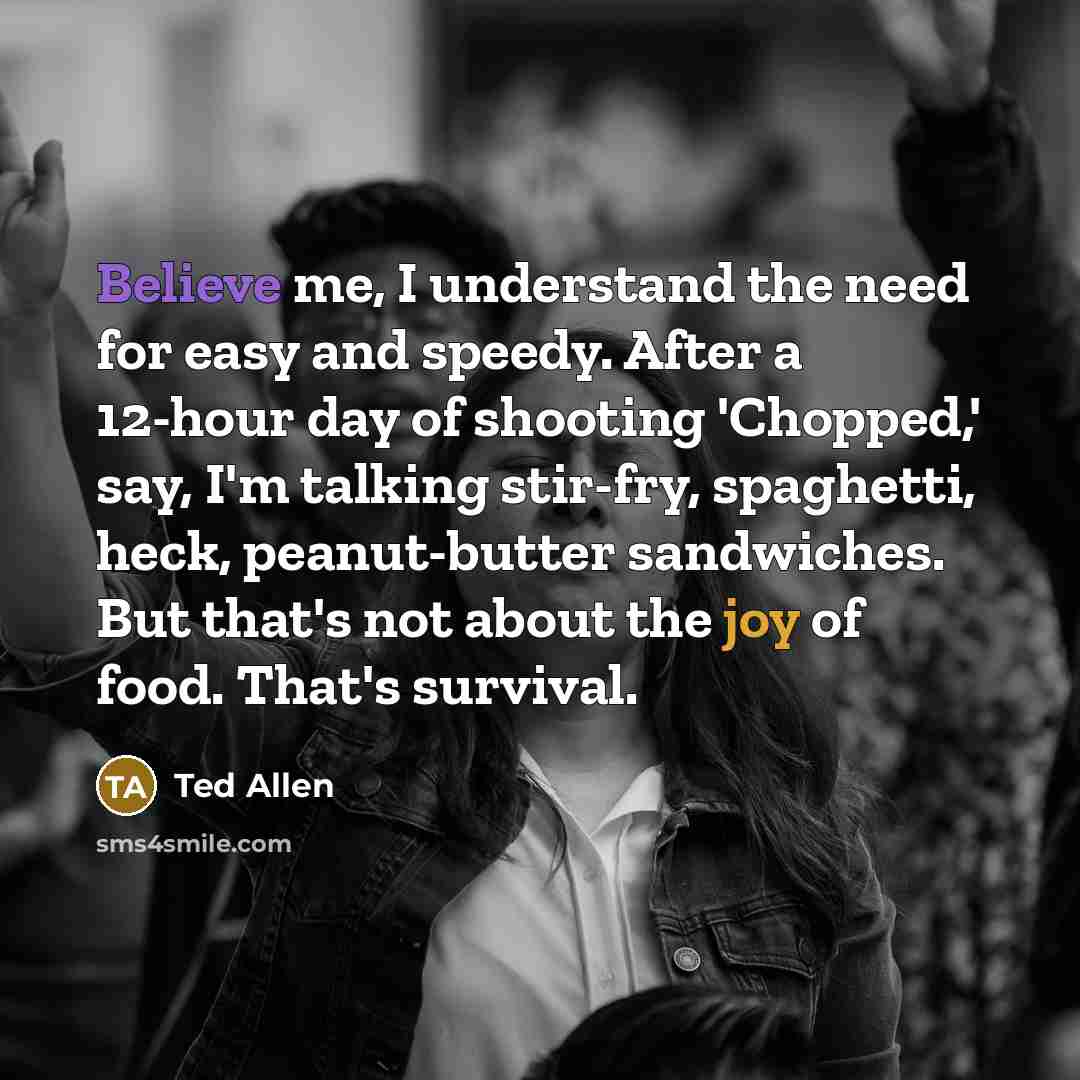 “Believe me, I understand the need for easy and speedy. After a 12-hour day of shooting 'Chopped,' say, I'm talking stir-fry, spaghetti, heck, peanut-butter sandwiches. But that's not about the joy of food. That's survival.” quote by Ted Allen