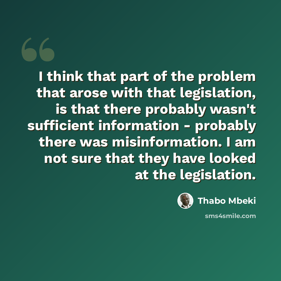 “I think that part of the problem that arose with that legislation, is that there probably wasn't sufficient information - probably there was misinformation. I am not sure that they have looked at the legislation.” quote by Thabo Mbeki