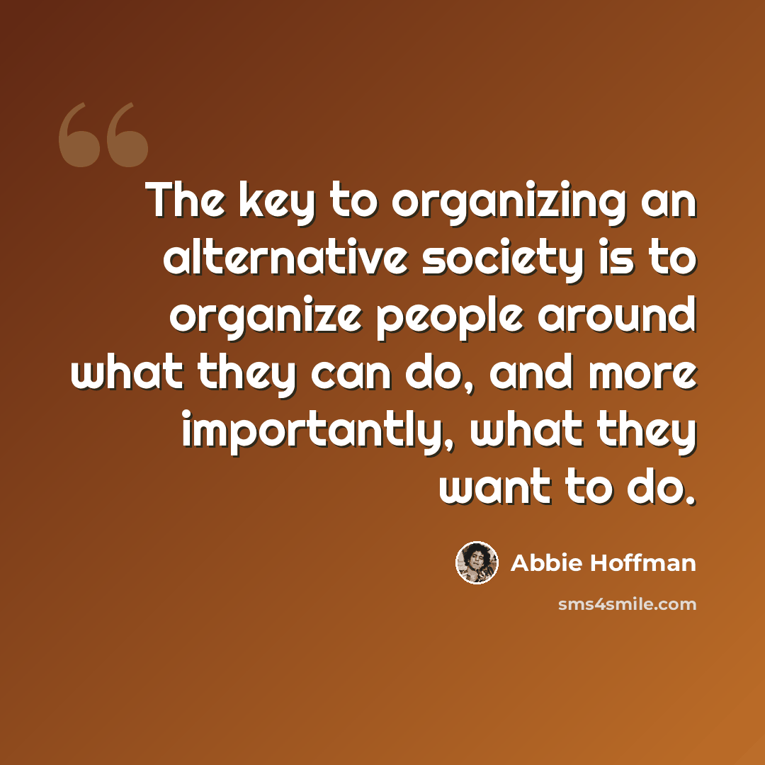 “The key to organizing an alternative society is to organize people around what they can do, and more importantly, what they want to do.” quote by Abbie Hoffman