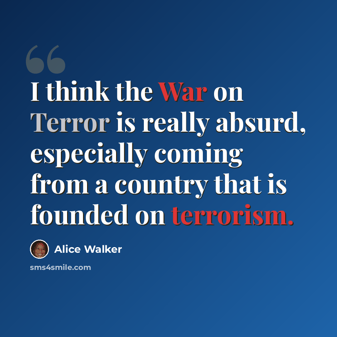 “I think the War on Terror is really absurd, especially coming from a country that is founded on terrorism.” quote by Alice Walker