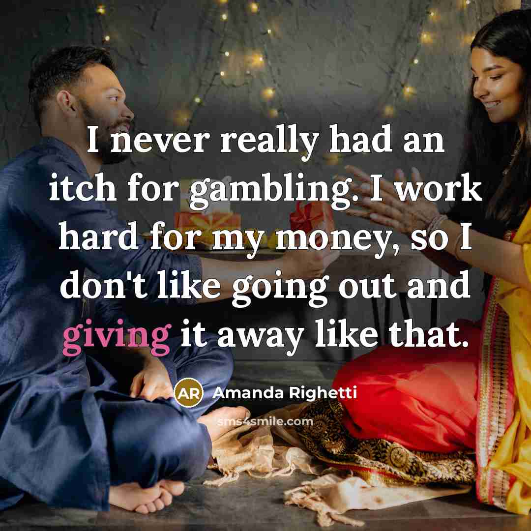 “I never really had an itch for gambling. I work hard for my money, so I don't like going out and giving it away like that.” quote by Amanda Righetti