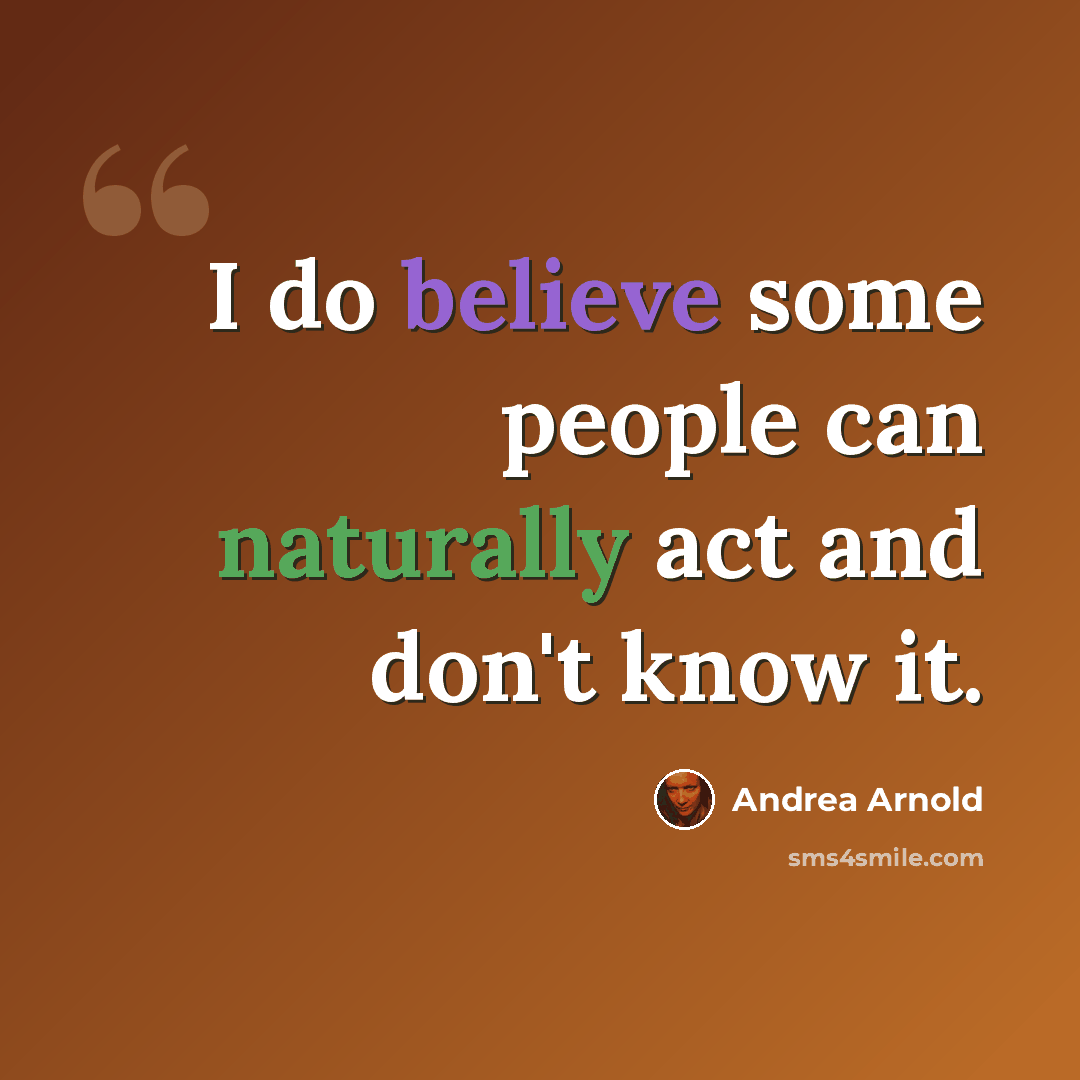 “I do believe some people can naturally act and don't know it.” quote by Andrea Arnold