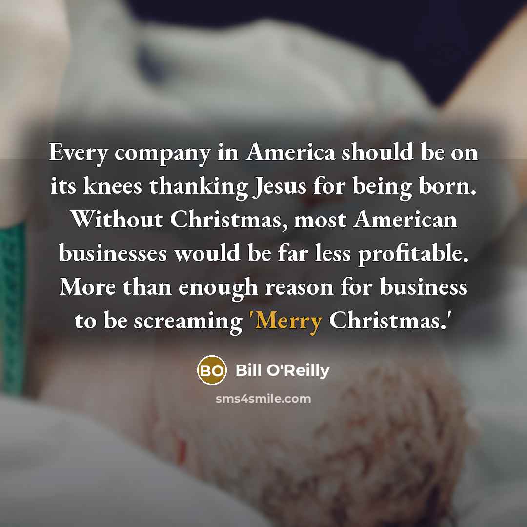 “Every company in America should be on its knees thanking Jesus for being born. Without Christmas, most American businesses would be far less profitable. More than enough reason for business to be screaming 'Merry Christmas.'” quote by Bill O'Reilly