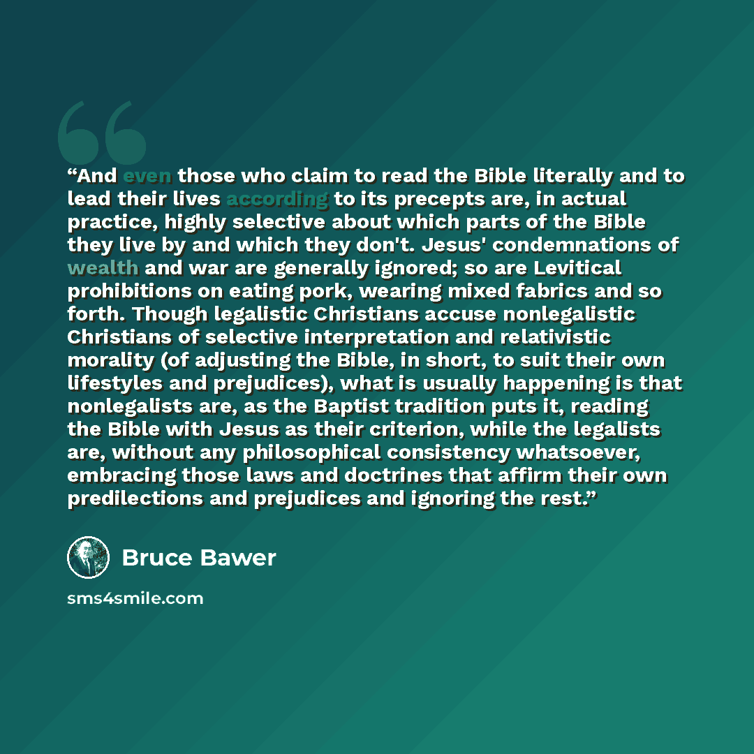 “And even those who claim to read the Bible literally and to lead their lives according to its precepts are, in actual practice, highly selective about which parts of the Bible they live by and which they don't. Jesus' condemnations of wealth and war are generally ignored; so are Levitical…” quote by Bruce Bawer
