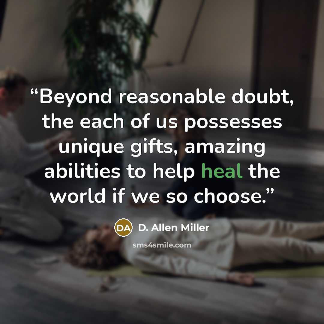 “Beyond reasonable doubt, the each of us possesses unique gifts, amazing abilities to help heal the world if we so choose.” quote by D. Allen Miller