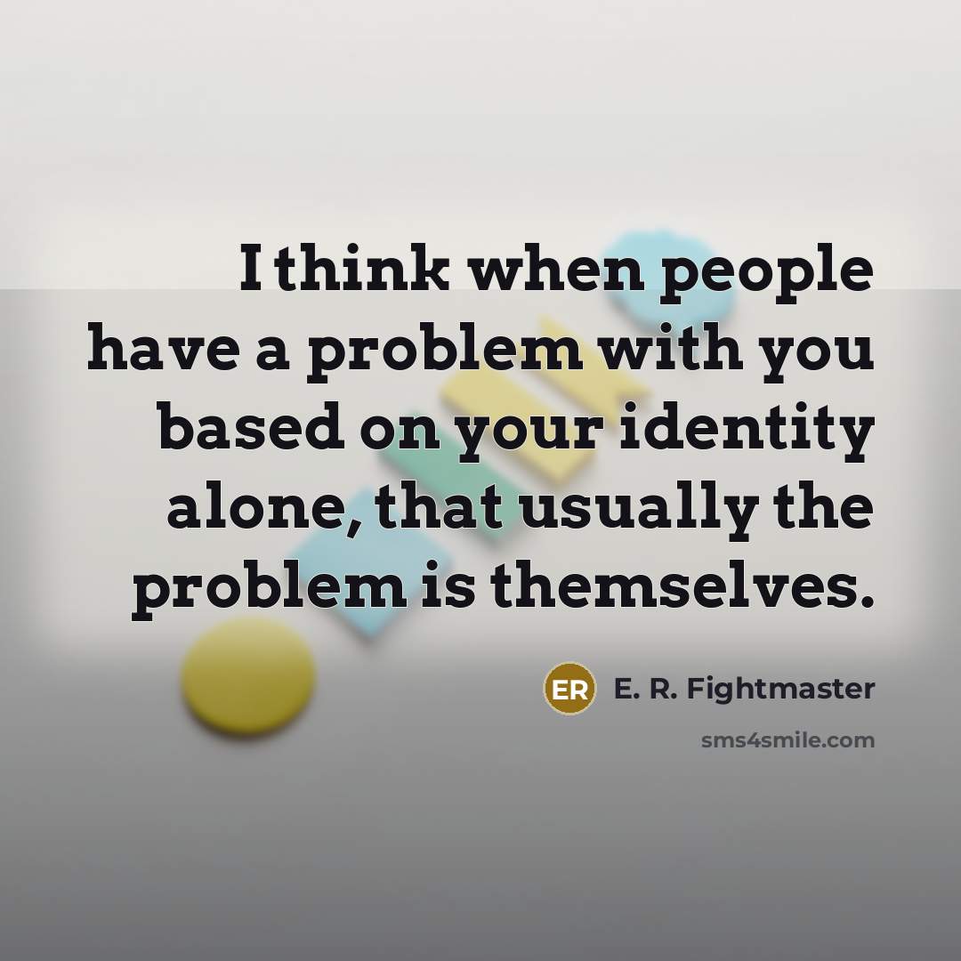 “I think when people have a problem with you based on your identity alone, that usually the problem is themselves.” quote by E. R. Fightmaster