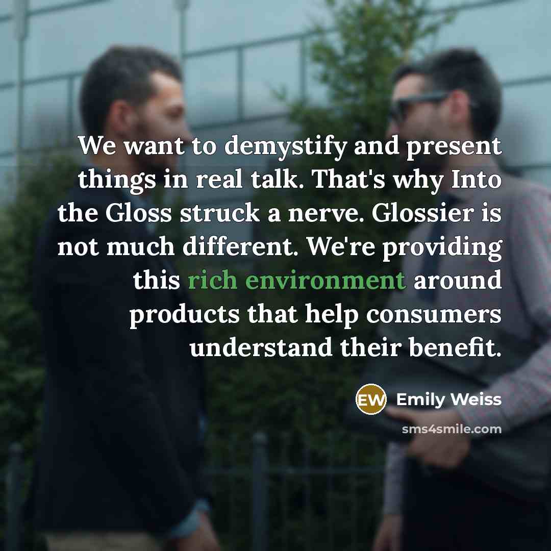 “We want to demystify and present things in real talk. That's why Into the Gloss struck a nerve. Glossier is not much different. We're providing this rich environment around products that help consumers understand their benefit.” quote by Emily Weiss
