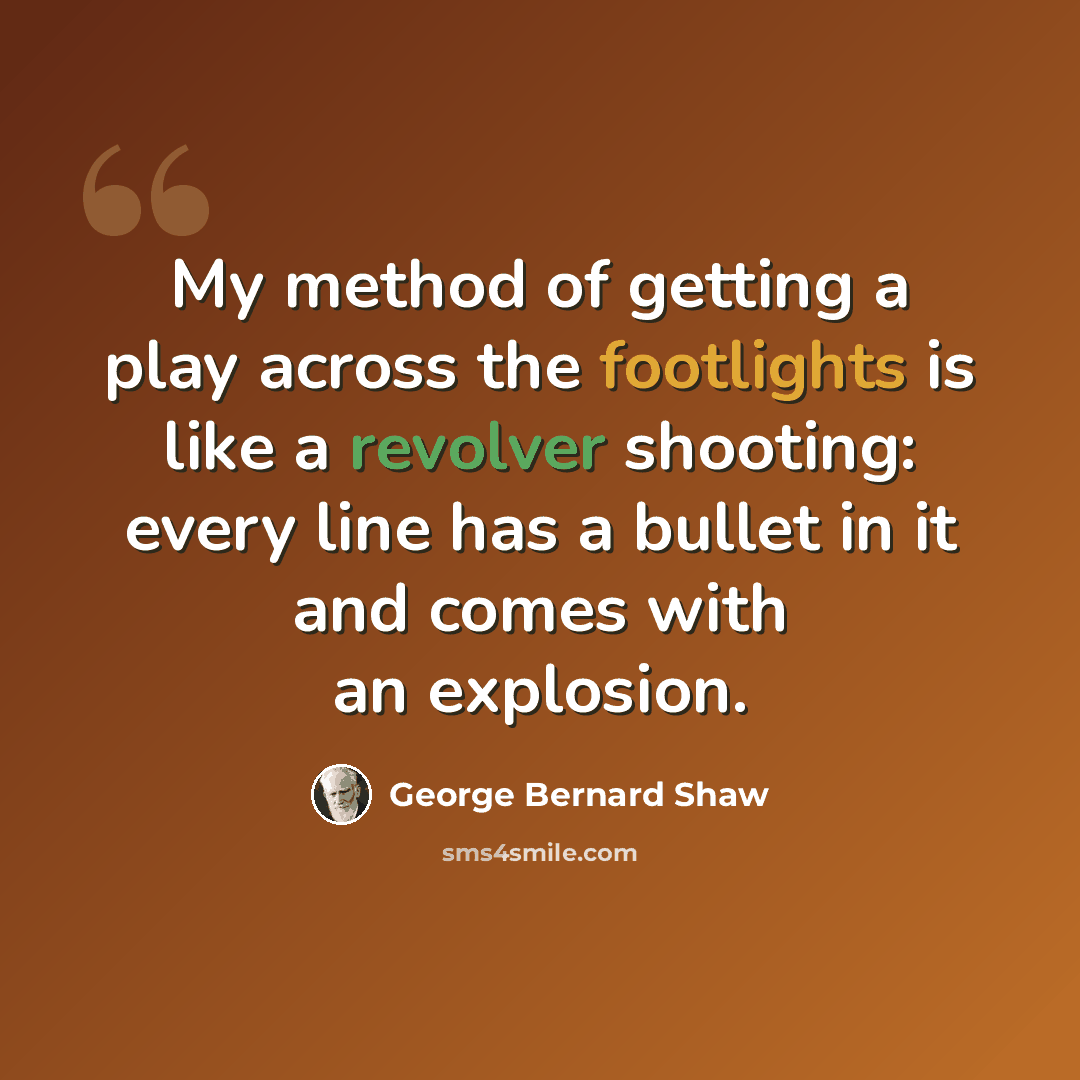 “My method of getting a play across the footlights is like a revolver shooting: every line has a bullet in it and comes with an explosion.” quote by George Bernard Shaw