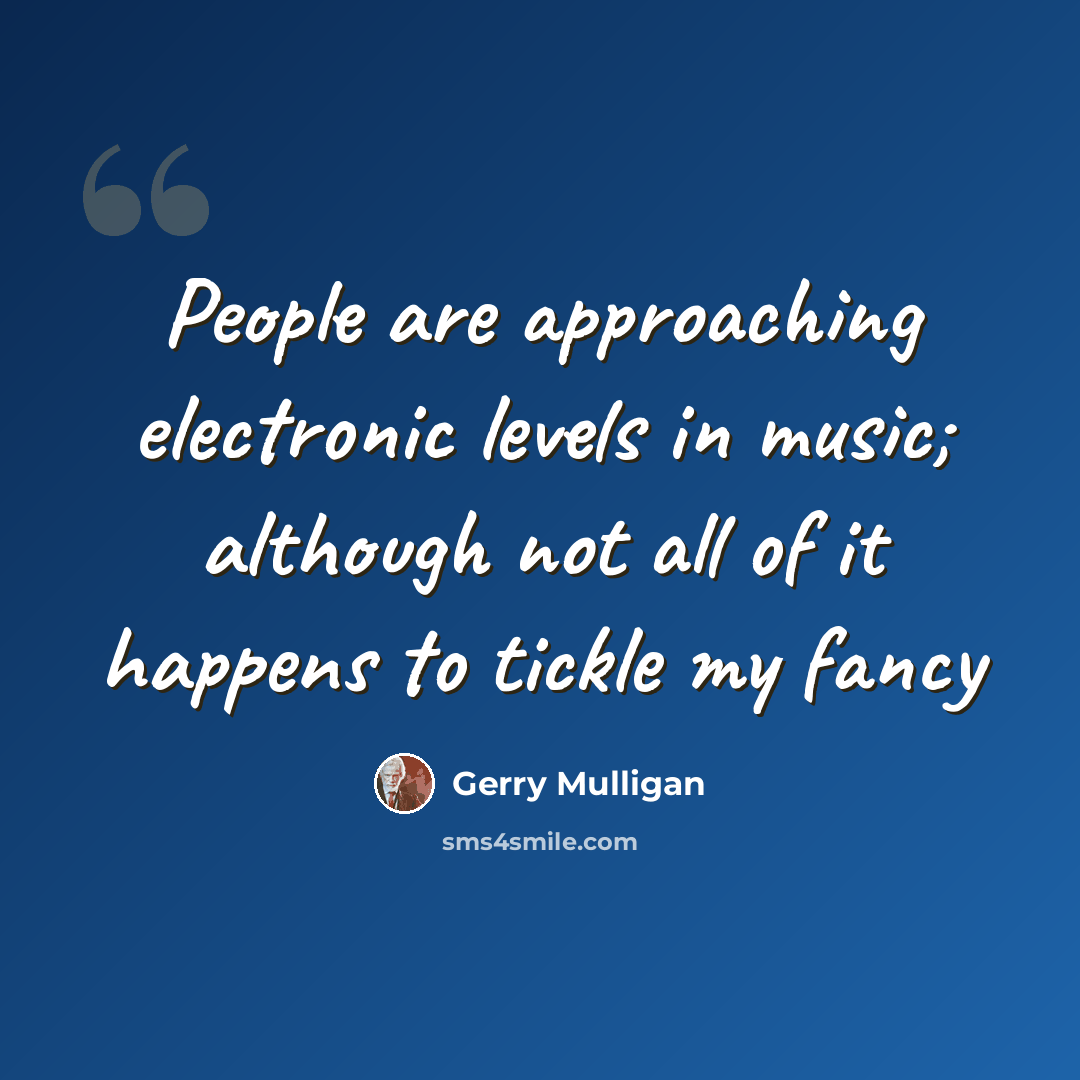 “People are approaching electronic levels in music; although not all of it happens to tickle my fancy” quote by Gerry Mulligan