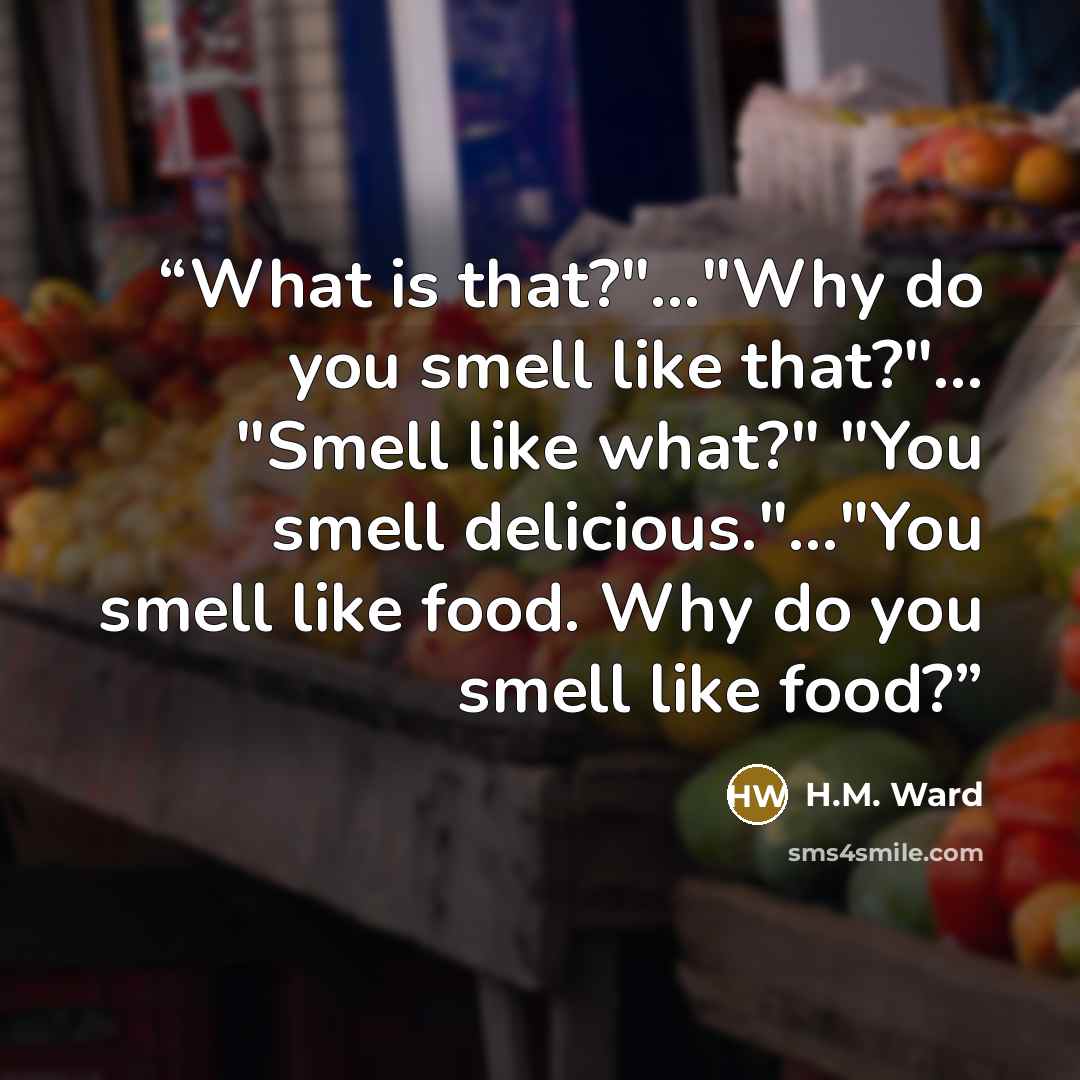 “What is that?"..."Why do you smell like that?"... "Smell like what?" "You smell delicious."..."You smell like food. Why do you smell like food?” quote by H.M. Ward