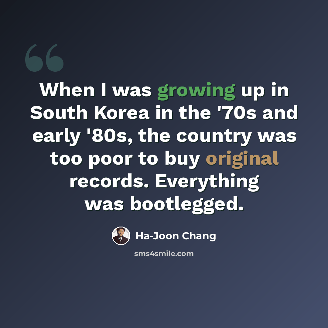 “When I was growing up in South Korea in the '70s and early '80s, the country was too poor to buy original records. Everything was bootlegged.” quote by Ha-Joon Chang