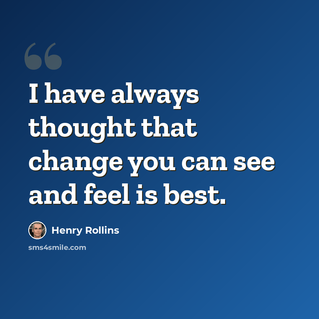 “I have always thought that change you can see and feel is best.” quote by Henry Rollins